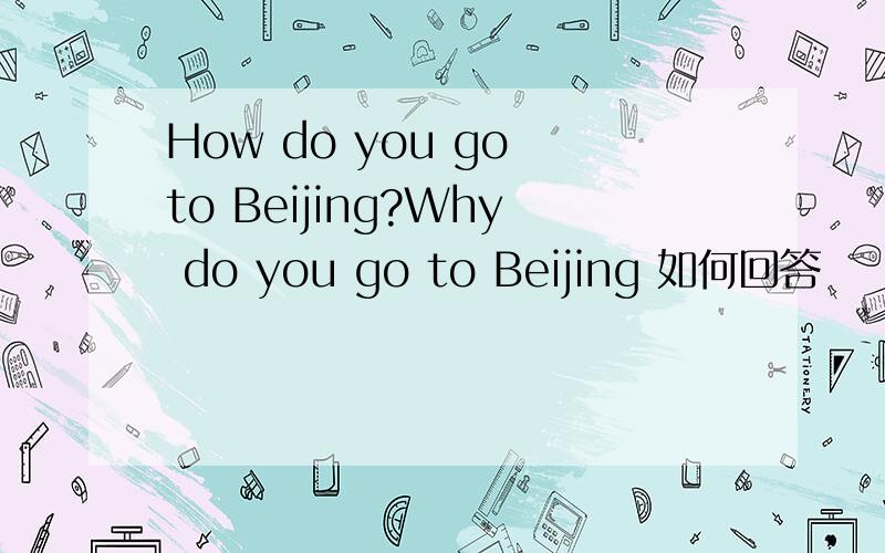 How do you go to Beijing?Why do you go to Beijing 如何回答