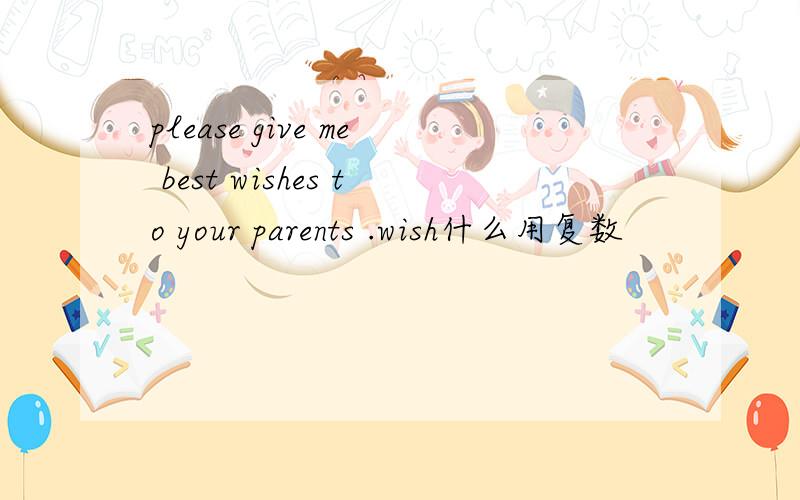 please give me best wishes to your parents .wish什么用复数