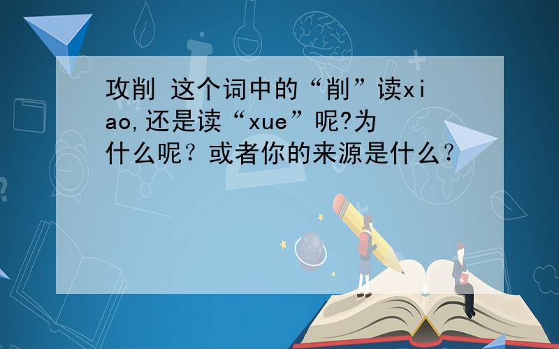 攻削 这个词中的“削”读xiao,还是读“xue”呢?为什么呢？或者你的来源是什么？