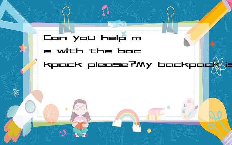 Can you help me with the backpack please?My backpack is bigger and heavier than yours汉语意思是什么什么》》?