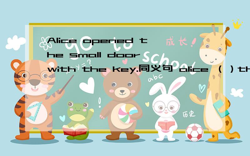 Alice opened the small door with the key.同义句 alice （）the key （）（）the small doorthe strange rabbit surprised alice同义句alice （）（）（）see the strange rabbit