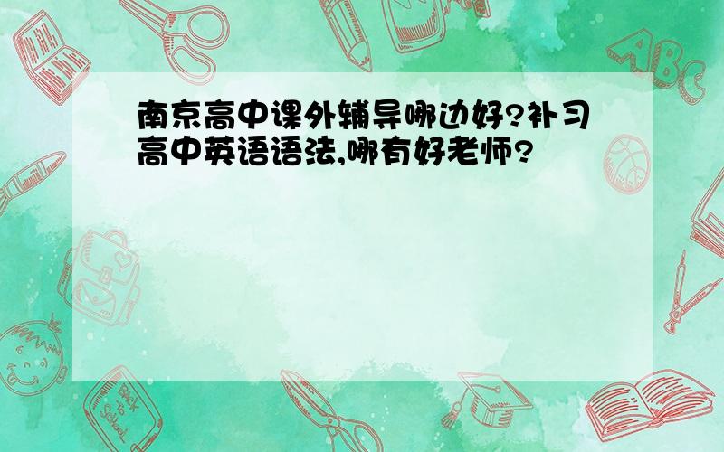 南京高中课外辅导哪边好?补习高中英语语法,哪有好老师?