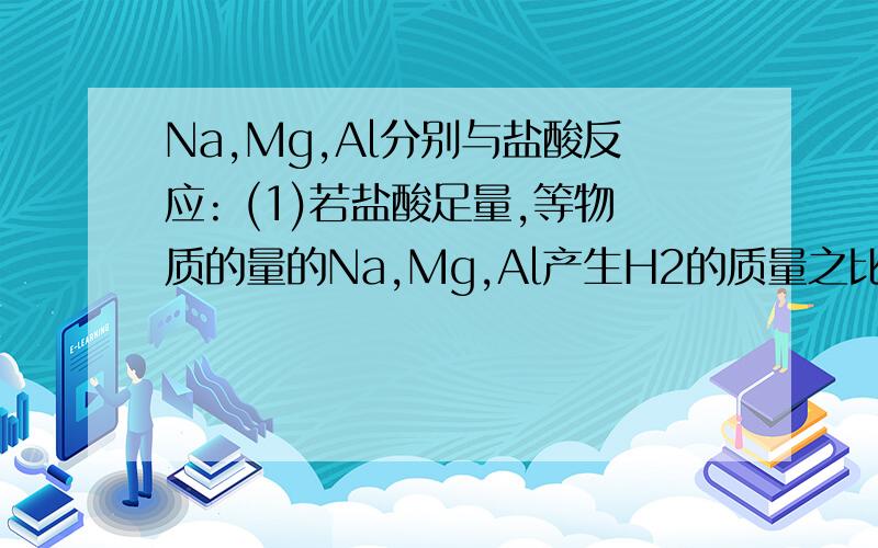 Na,Mg,Al分别与盐酸反应: (1)若盐酸足量,等物质的量的Na,Mg,Al产生H2的质量之比Na,Mg,Al分别与盐酸反应:(1)若盐酸足量,等物质的量的Na,Mg,Al产生H2的质量之比为________.(2)若盐酸足量,等质量的Na,Mg,Al