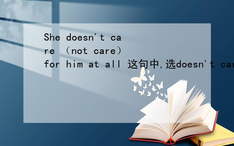 She doesn't care （not care） for him at all 这句中,选doesn't care 的原因