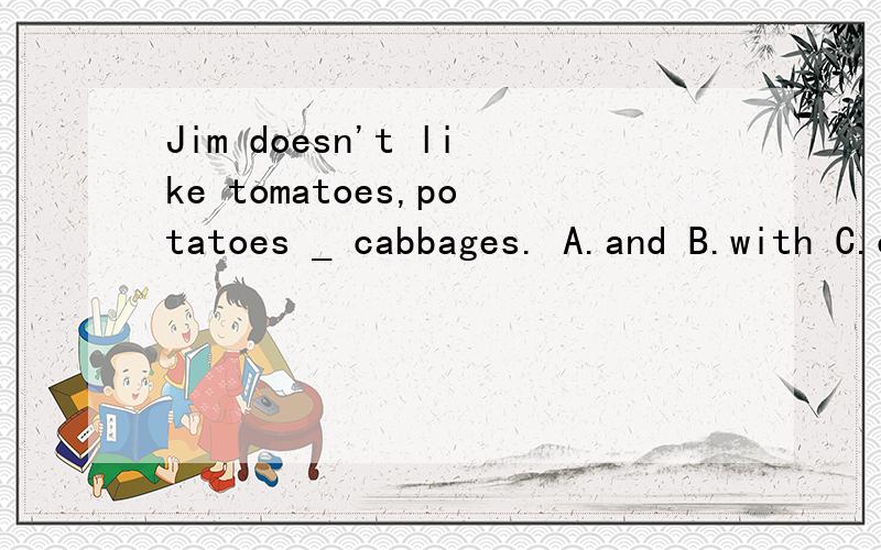Jim doesn't like tomatoes,potatoes _ cabbages. A.and B.with C.or D.for