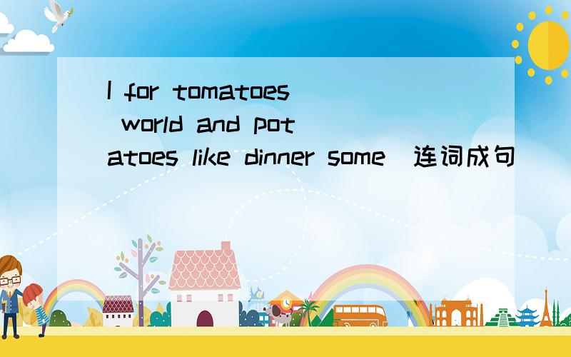 I for tomatoes world and potatoes like dinner some(连词成句）