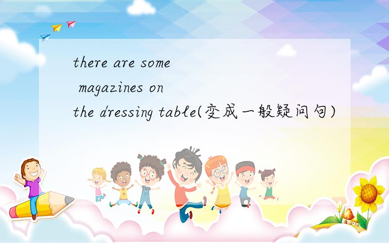 there are some magazines on the dressing table(变成一般疑问句)