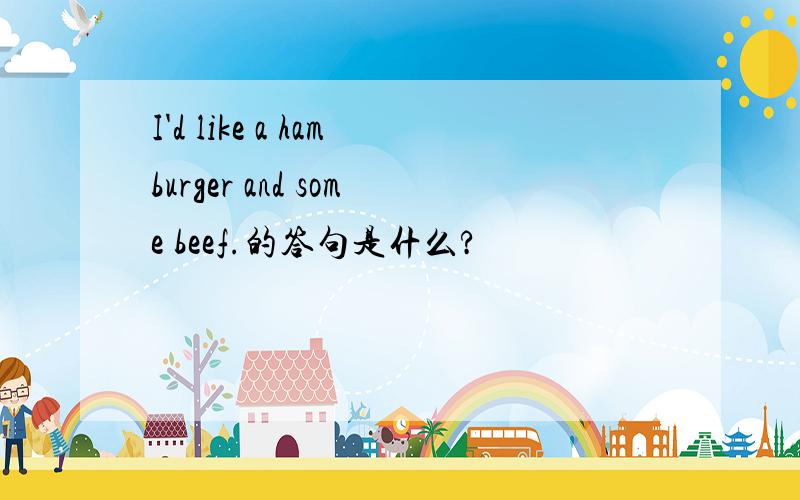 I'd like a hamburger and some beef.的答句是什么?