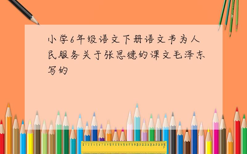 小学6年级语文下册语文书为人民服务关于张思德的课文毛泽东写的