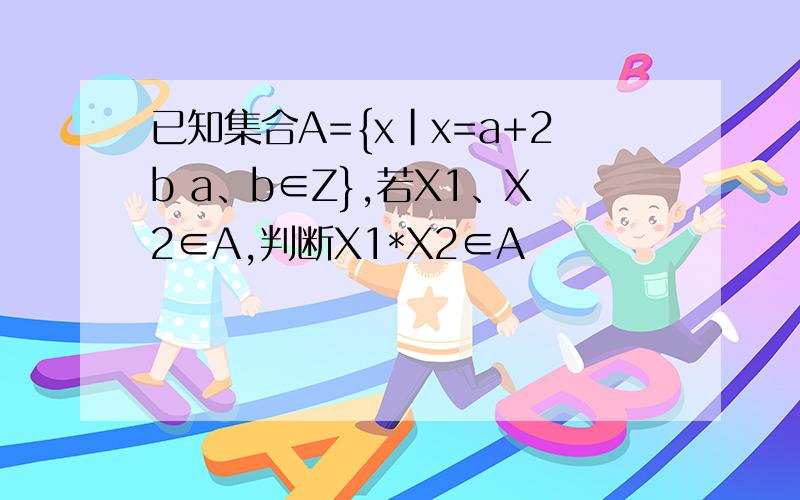 已知集合A={x|x=a+2b a、b∈Z},若X1、X2∈A,判断X1*X2∈A