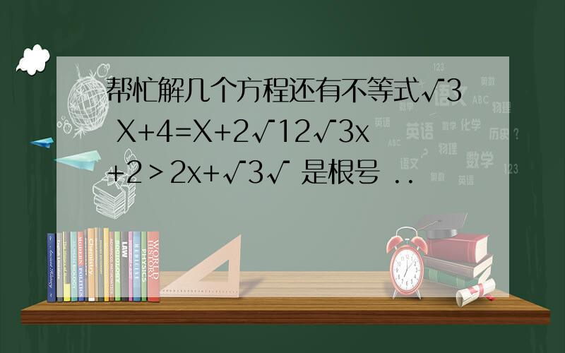 帮忙解几个方程还有不等式√3 X+4=X+2√12√3x+2＞2x+√3√ 是根号 ..
