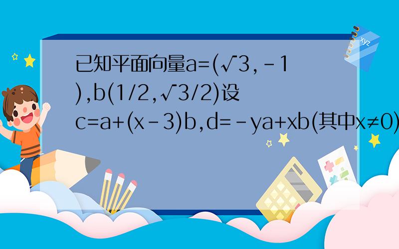 已知平面向量a=(√3,-1),b(1/2,√3/2)设c=a+(x-3)b,d=-ya+xb(其中x≠0),若c⊥d,试求函数关系式y=f(x),并解不等式f(x)＞7