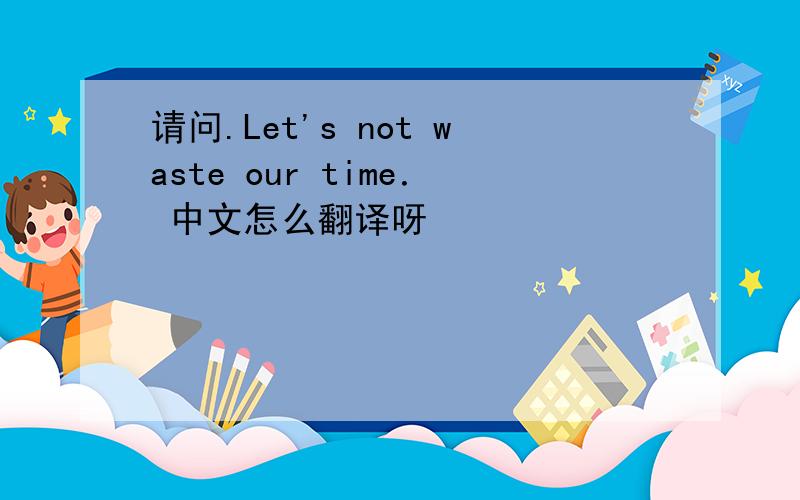 请问.Let's not waste our time． 中文怎么翻译呀