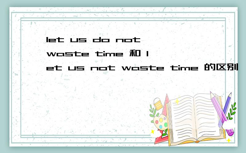 let us do not waste time 和 let us not waste time 的区别