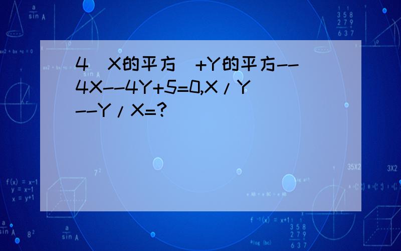 4(X的平方)+Y的平方--4X--4Y+5=0,X/Y--Y/X=?