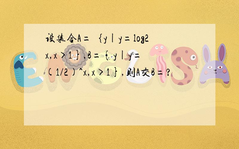 设集合A=｛y|y=log2x,x>1},B={y|y=(1/2)^x,x>1},则A交B=?