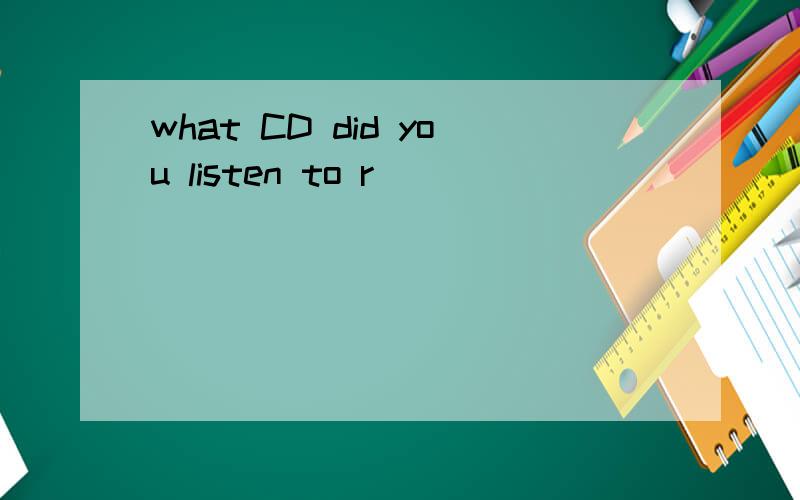 what CD did you listen to r______