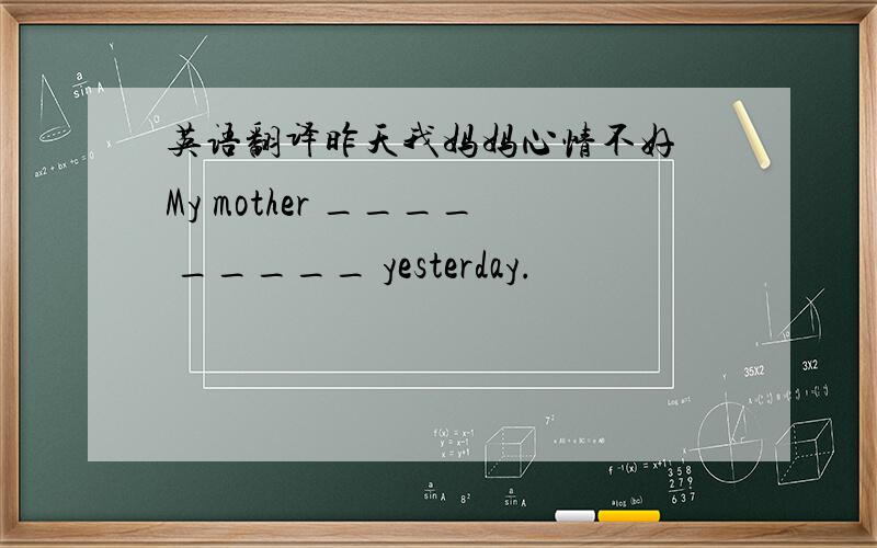 英语翻译昨天我妈妈心情不好 My mother ____ _____ yesterday.