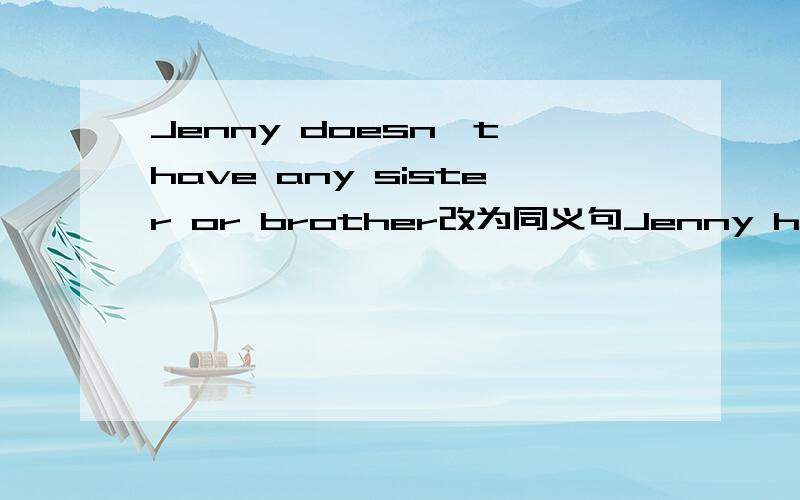 Jenny doesn*t have any sister or brother改为同义句Jenny has__sister__ __brother