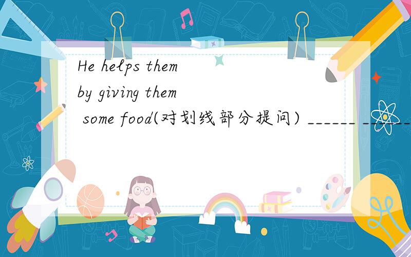 He helps them by giving them some food(对划线部分提问) ______ ______he________them?You mustn‘t sing in the classroom。改为祈使句____ _____in the classroom.Trees can clean the air.同义句转换Trees can _____the air______.