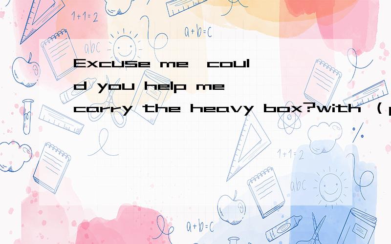 Excuse me,could you help me carry the heavy box?with （p ) 在括号中用所给单词适当形式填空L'm glad you can come to my birtday party.Please help (y ) to the cakes.3 The doctor will bo (f ) in haif an hour.Can you wait that long?