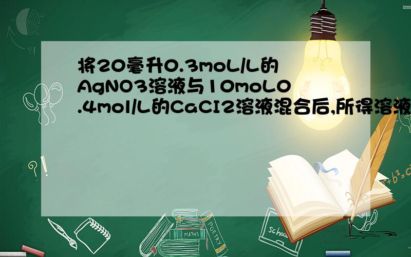 将20毫升0.3moL/L的AgNO3溶液与10moL0.4mol/L的CaCI2溶液混合后,所得溶液中离子浓度关系正确的是A.c(NO3)>c(Ca)>c(Cl)B.c(Ca)>c(NO3)>c(Cl)C.c(Ca)>c(Cl)>c(NO3)D.c(Cl))>c(Ca)>c(NO3)我要详细的解题过程!