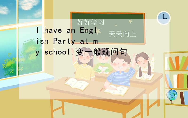 I have an English Party at my school.变一般疑问句