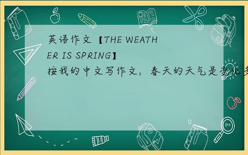 英语作文【THE WEATHER IS SPRING】 按我的中文写作文：春天的天气是变化多端的,有晴天.有雨天.有雾天.有