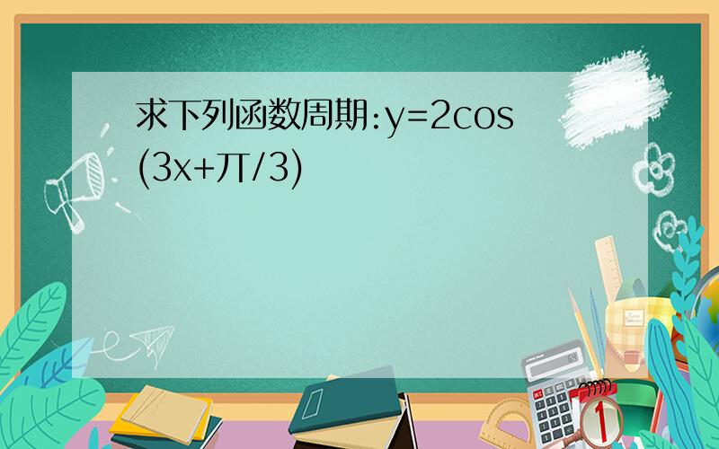 求下列函数周期:y=2cos(3x+丌/3)
