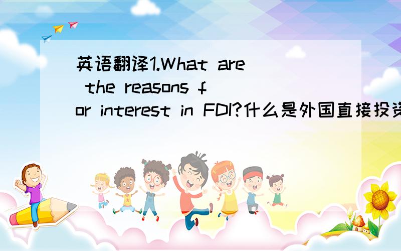英语翻译1.What are the reasons for interest in FDI?什么是外国直接投资利息的原因?2.What is the difference between green-field investment and and brown-field investment?什么是绿色之间,领域的投资和和棕色场分别投资?