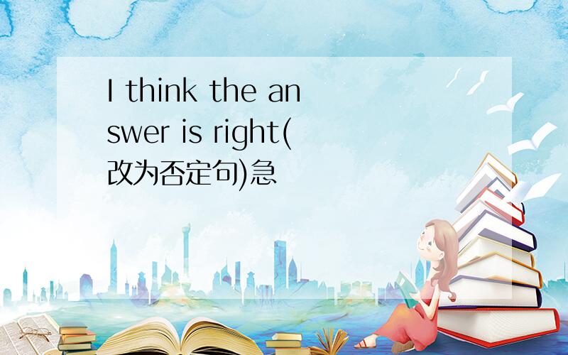 I think the answer is right(改为否定句)急