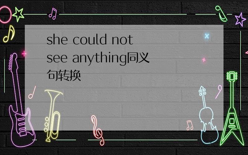 she could not see anything同义句转换