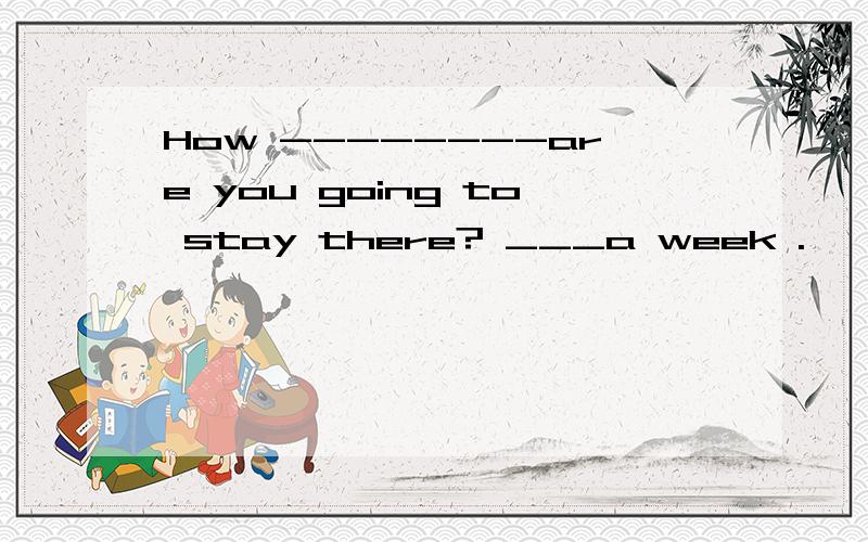 How --------are you going to stay there? ___a week .