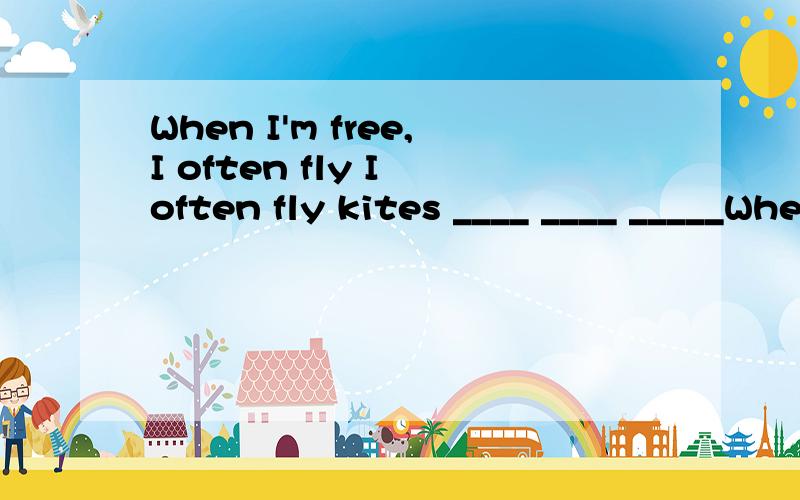 When I'm free,I often fly I often fly kites ____ ____ _____When I'm free,I often fly I often fly kitesI often fly kites ____ ____ ______ ________