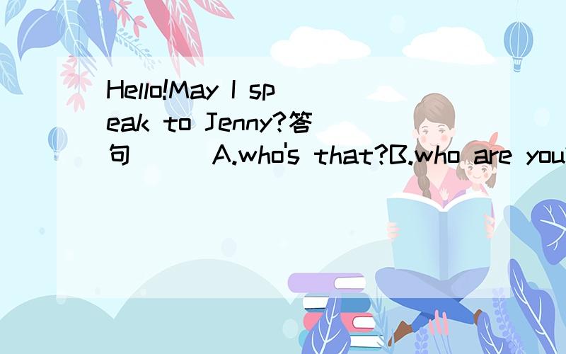 Hello!May I speak to Jenny?答句（ ） A.who's that?B.who are you?C.I'm Jenny.D.How are you?
