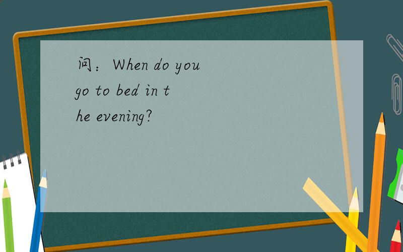 问：When do you go to bed in the evening?