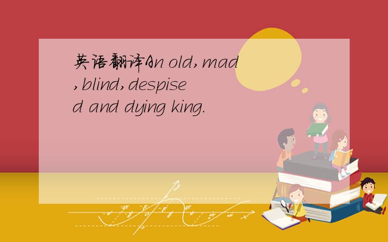 英语翻译An old,mad,blind,despised and dying king.