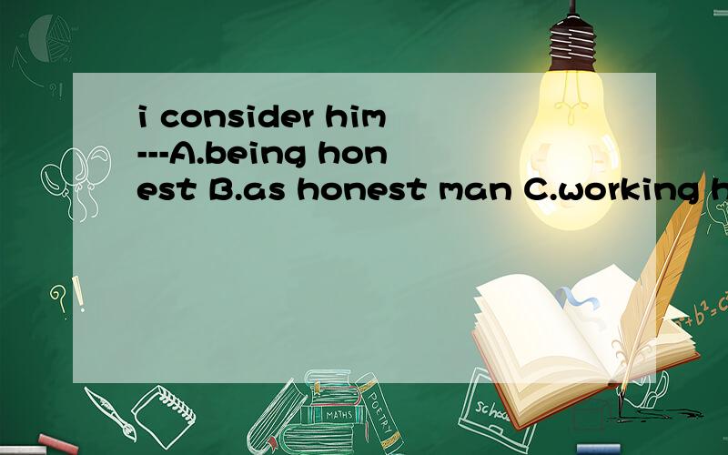 i consider him---A.being honest B.as honest man C.working hard D.to be honest答案选D ,为什么?我选的是C
