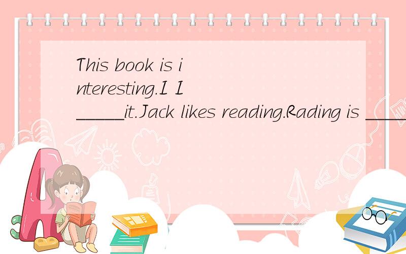 This book is interesting.I I_____it.Jack likes reading.Rading is _____ ___________