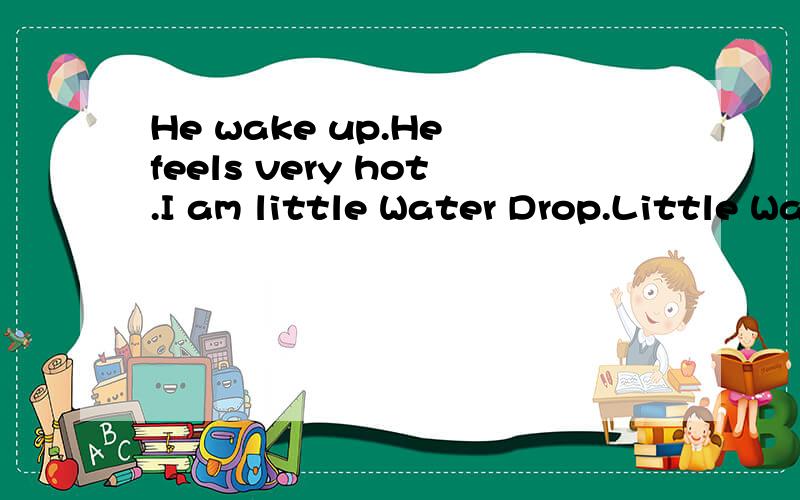 He wake up.He feels very hot.I am little Water Drop.Little Water drop goes higher and higher..He wake up.He feels very hot.I am little Water Drop.Little Water drop goes higher and higher.The sun comes out.改成一般疑问句.急
