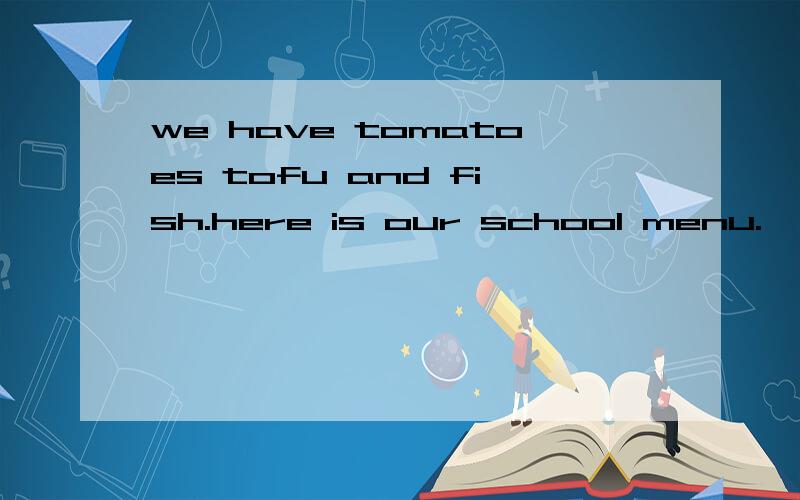 we have tomatoes tofu and fish.here is our school menu.