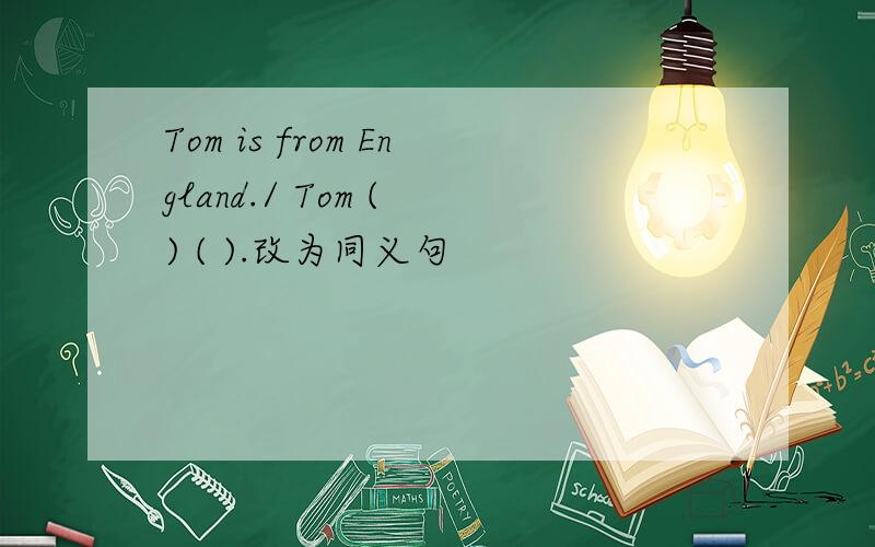 Tom is from England./ Tom ( ) ( ).改为同义句