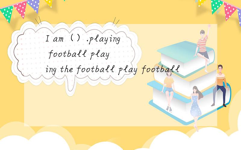 I am（）.playing football playing the football play football