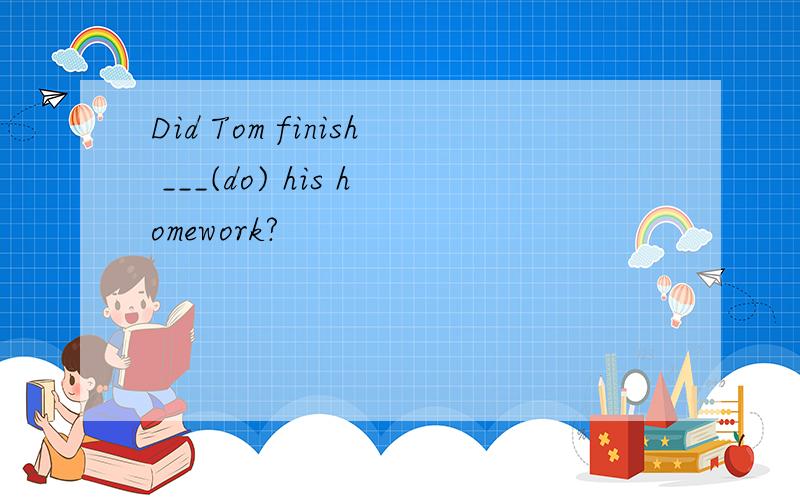 Did Tom finish ___(do) his homework?