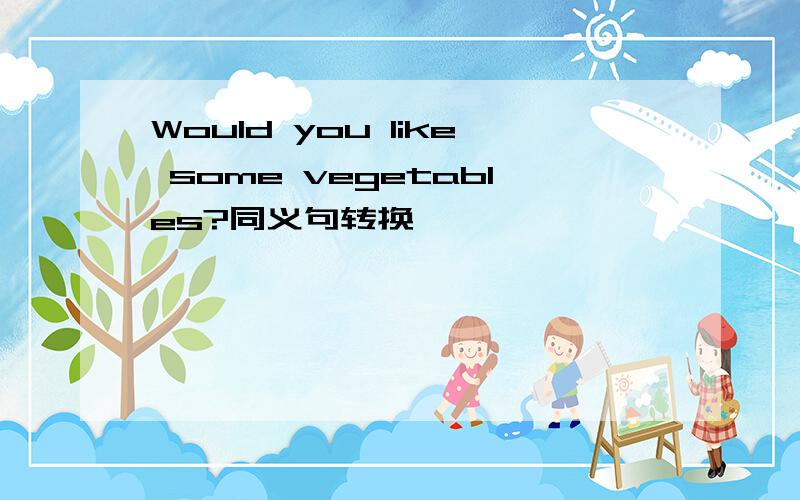 Would you like some vegetables?同义句转换