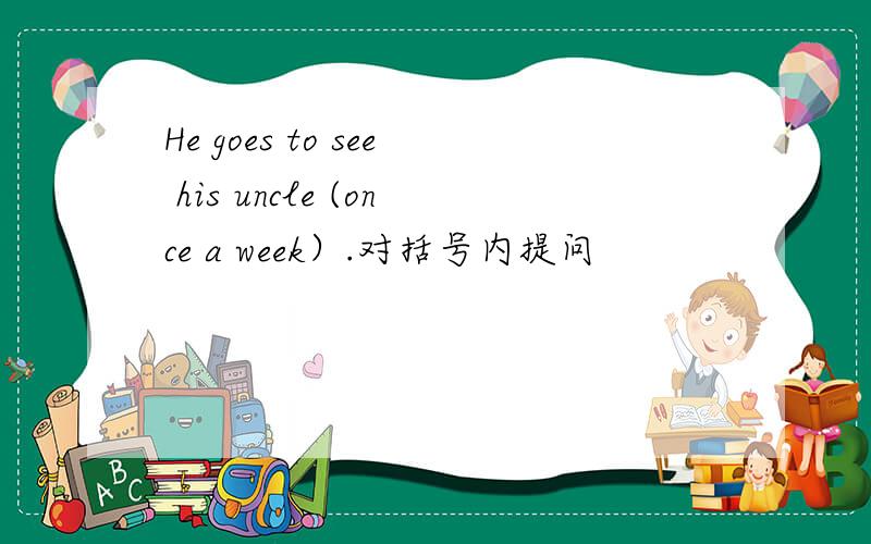 He goes to see his uncle (once a week）.对括号内提问