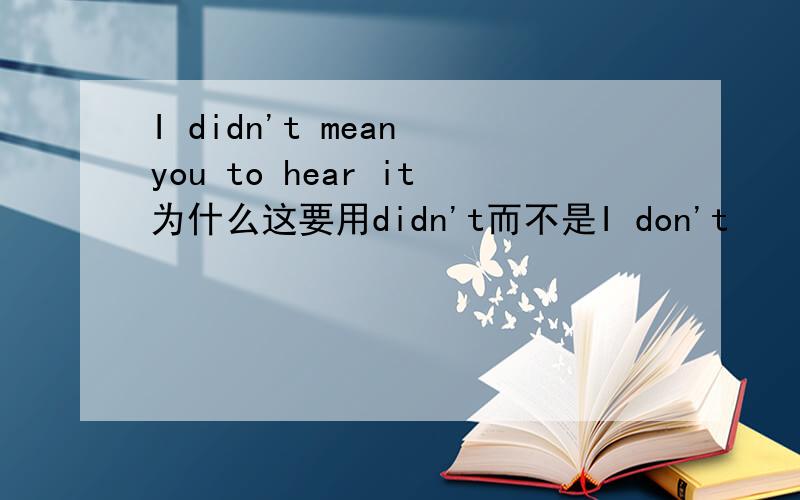 I didn't mean you to hear it为什么这要用didn't而不是I don't