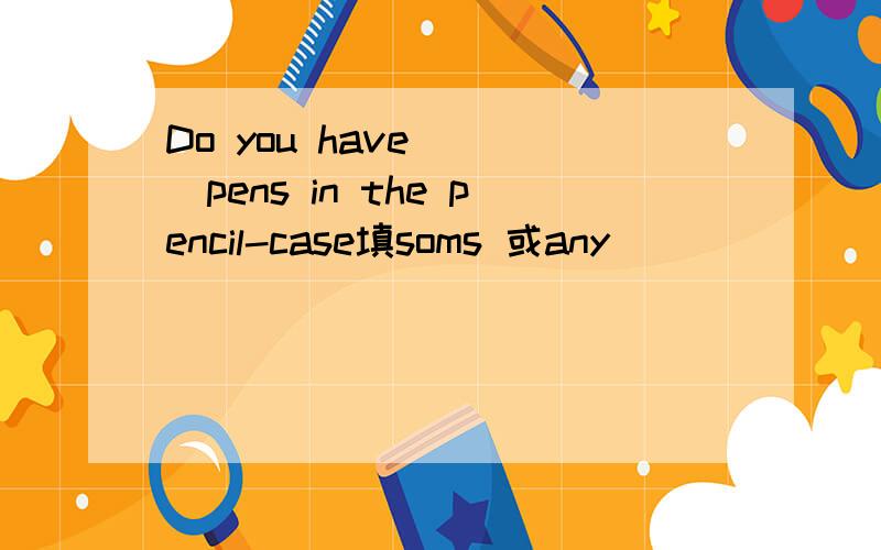 Do you have ( )pens in the pencil-case填soms 或any