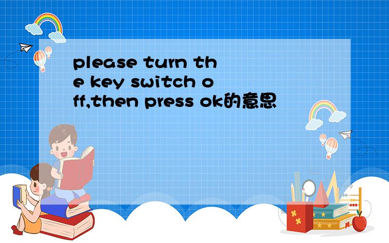 please turn the key switch off,then press ok的意思