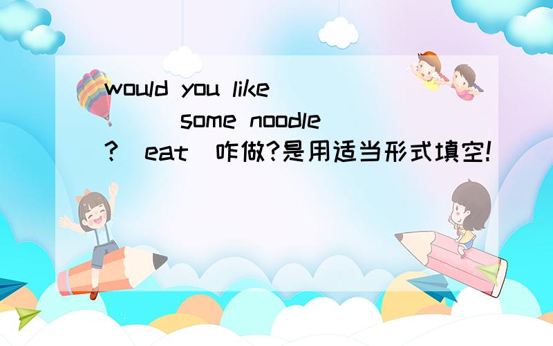 would you like___some noodle?(eat)咋做?是用适当形式填空!